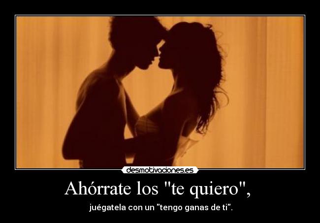 Ahórrate los te quiero, - juégatela con un tengo ganas de ti.