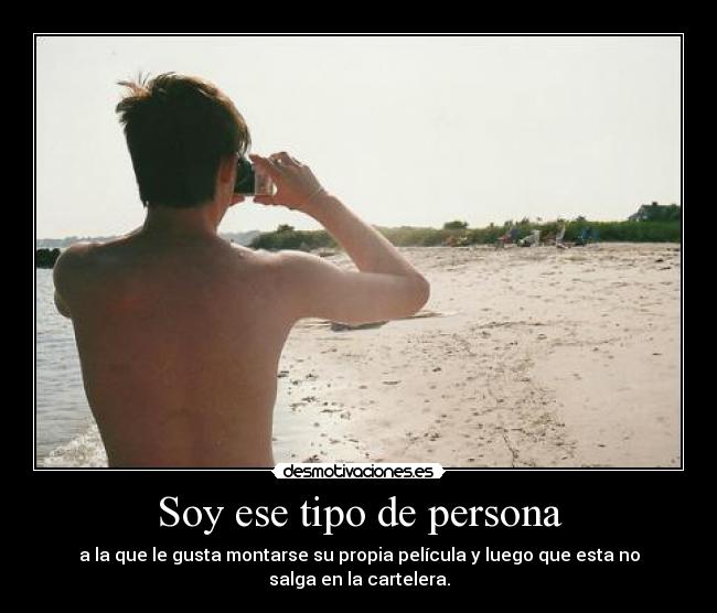 Soy ese tipo de persona - a la que le gusta montarse su propia película y luego que esta no salga en la cartelera.