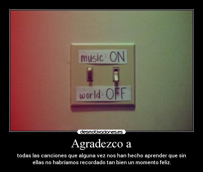 Agradezco a - todas las canciones que alguna vez nos han hecho aprender que sin
ellas no habríamos recordado tan bien un momento feliz.