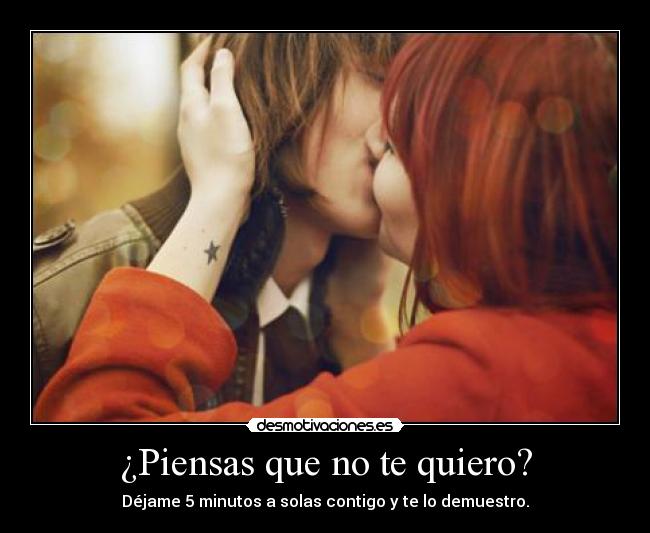 ¿Piensas que no te quiero? - Déjame 5 minutos a solas contigo y te lo demuestro.