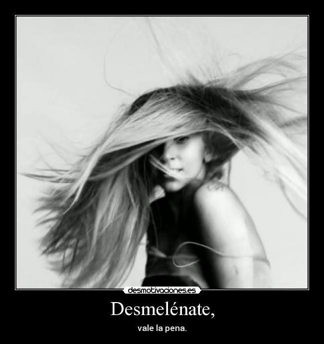 Desmelénate, - vale la pena.