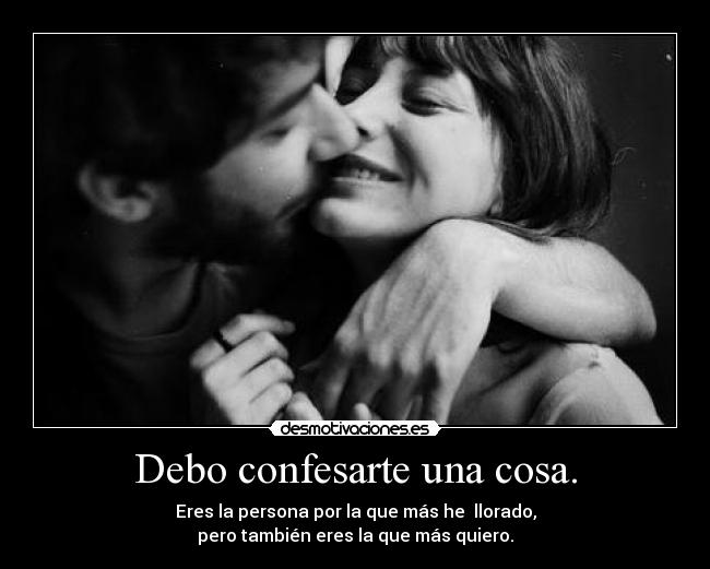 Debo confesarte una cosa. - Eres la persona por la que más he llorado,
pero también eres la que más quiero.