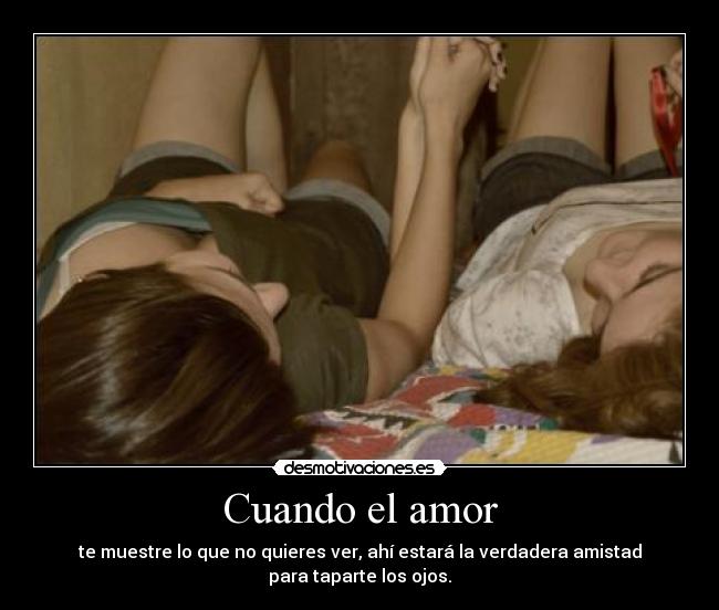Cuando el amor - te muestre lo que no quieres ver, ahí estará la verdadera amistad para taparte los ojos.
