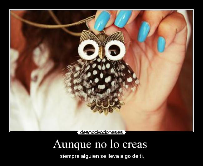 Aunque no lo creas - siempre alguien se lleva algo de ti.