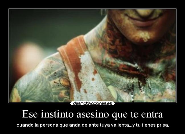 Ese instinto asesino que te entra - cuando la persona que anda delante tuya va lenta...y tu tienes prisa.
