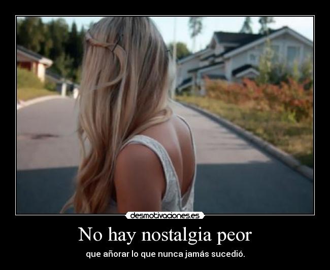 No hay nostalgia peor - que añorar lo que nunca jamás sucedió.