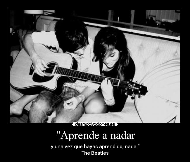 Aprende a nadar - y una vez que hayas aprendido, nada.
The Beatles