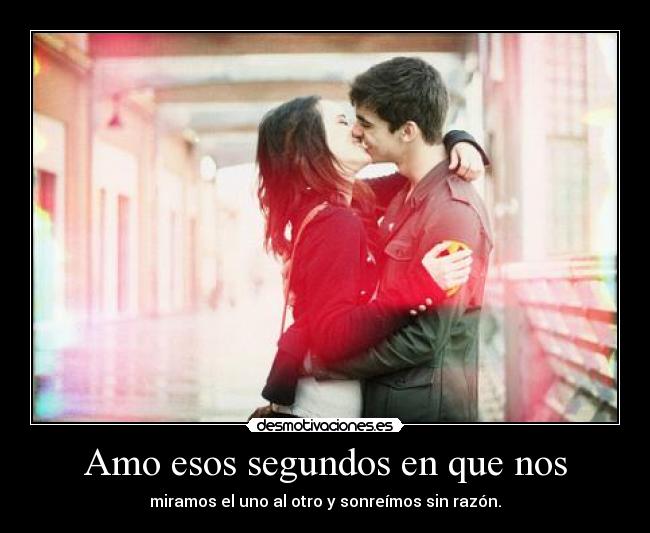 Amo esos segundos en que nos - miramos el uno al otro y sonreímos sin razón.