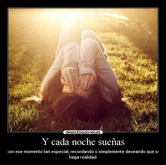 Y cada noche sueñas - con ese momento tan especial, recordando o simplemente deseando que se
haga realidad.