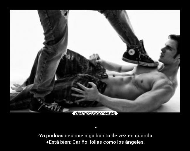 . - -Ya podrías decirme algo bonito de vez en cuando.
+Está bien: Cariño, follas como los ángeles.