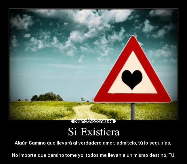 Si Existiera - Algún Camino que llevará al verdadero amor, admítelo, tú lo seguirías.
No importa que camino tome yo, todos me llevan a un mismo destino, TÚ.