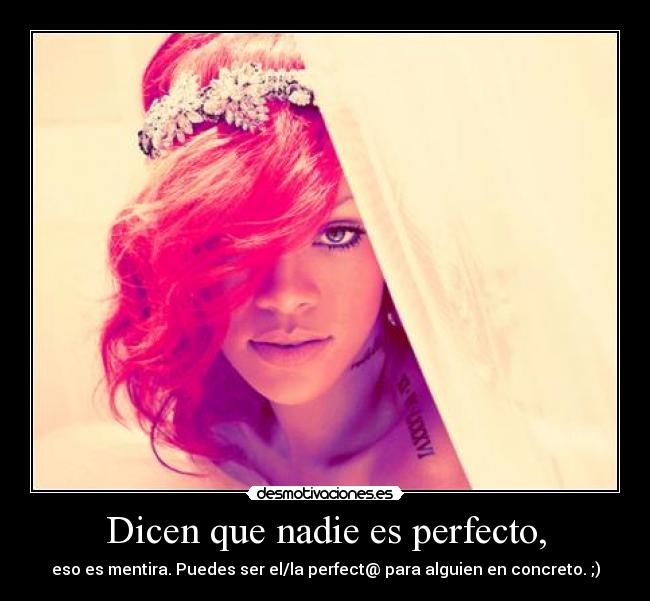 Dicen que nadie es perfecto, - eso es mentira. Puedes ser el/la perfect@ para alguien en concreto. ;)