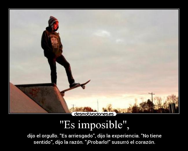 Es imposible, - dijo el orgullo. Es arriesgado, dijo la experiencia. No tiene
sentido, dijo la razón. ¡Probarlo! susurró el corazón.