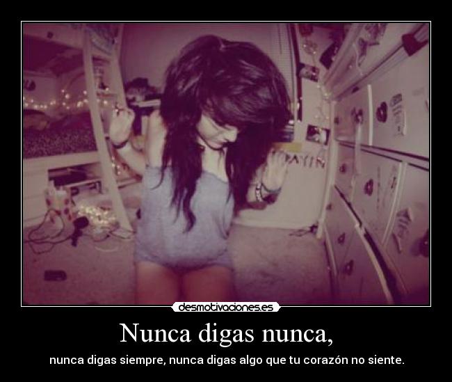 Nunca digas nunca, - nunca digas siempre, nunca digas algo que tu corazón no siente.
