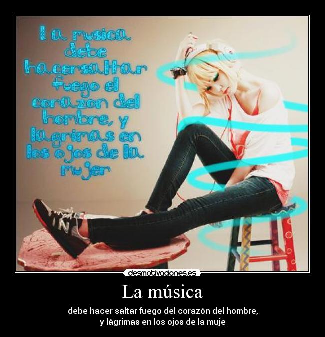 La música - debe hacer saltar fuego del corazón del hombre,
y lágrimas en los ojos de la muje