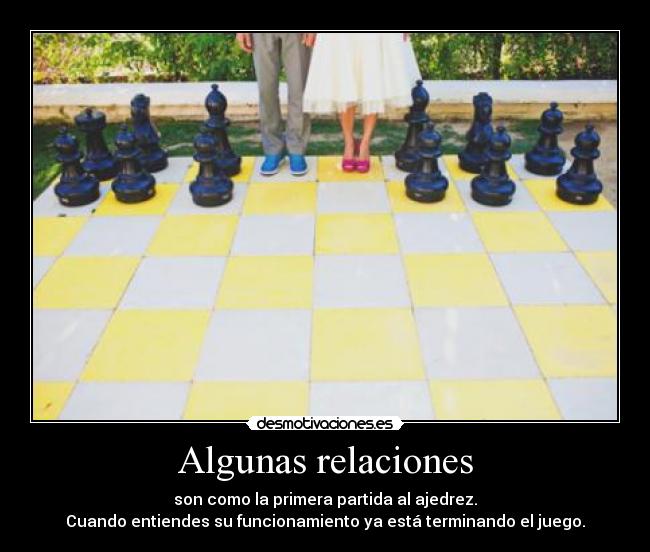 Algunas relaciones - son como la primera partida al ajedrez.
Cuando entiendes su funcionamiento ya está terminando el juego.