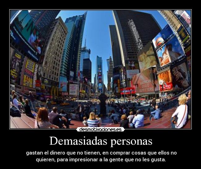 Demasiadas personas - gastan el dinero que no tienen, en comprar cosas que ellos no
quieren, para impresionar a la gente que no les gusta.