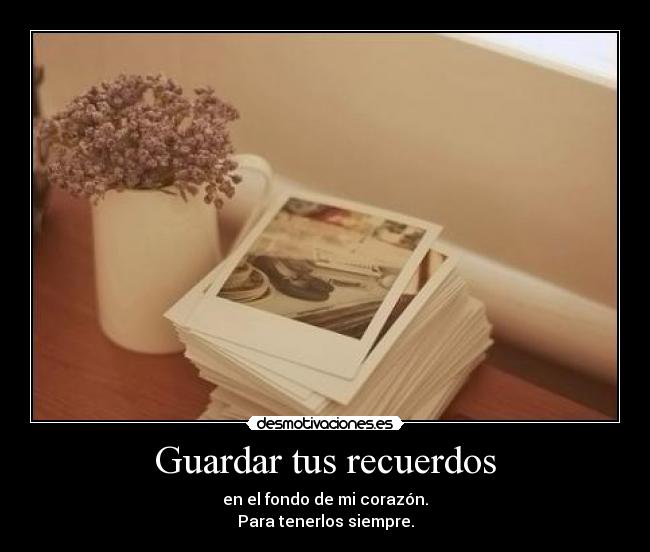 Guardar tus recuerdos - en el fondo de mi corazón.
Para tenerlos siempre.