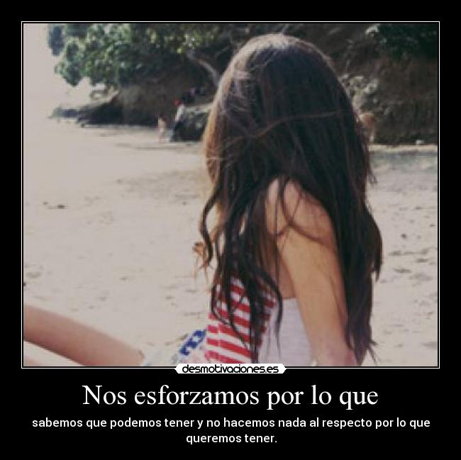 Nos esforzamos por lo que - sabemos que podemos tener y no hacemos nada al respecto por lo que
queremos tener.