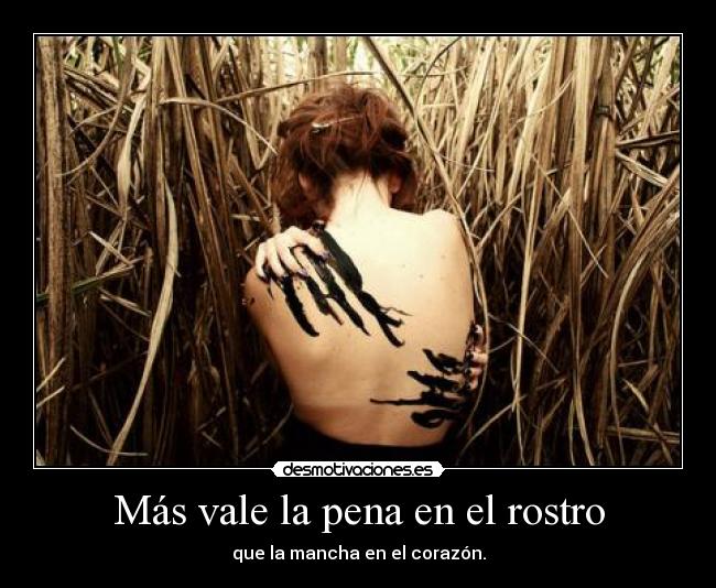 Más vale la pena en el rostro - que la mancha en el corazón.