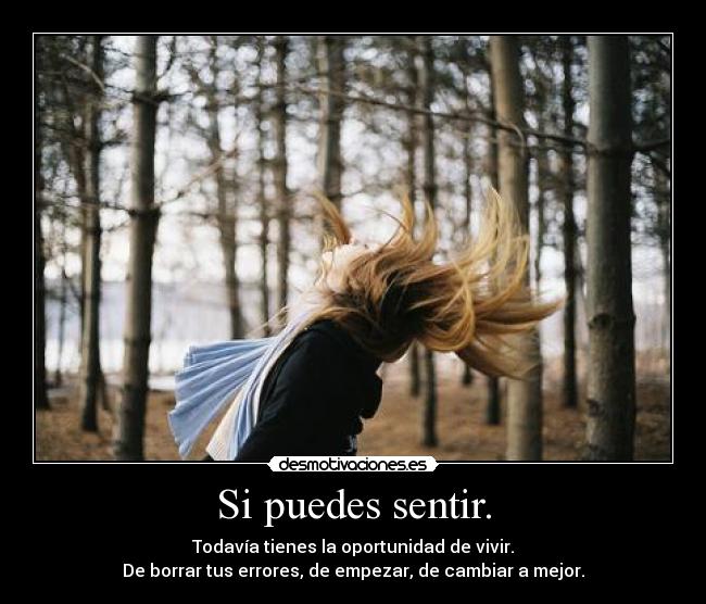 Si puedes sentir. - Todavía tienes la oportunidad de vivir.
De borrar tus errores, de empezar, de cambiar a mejor.