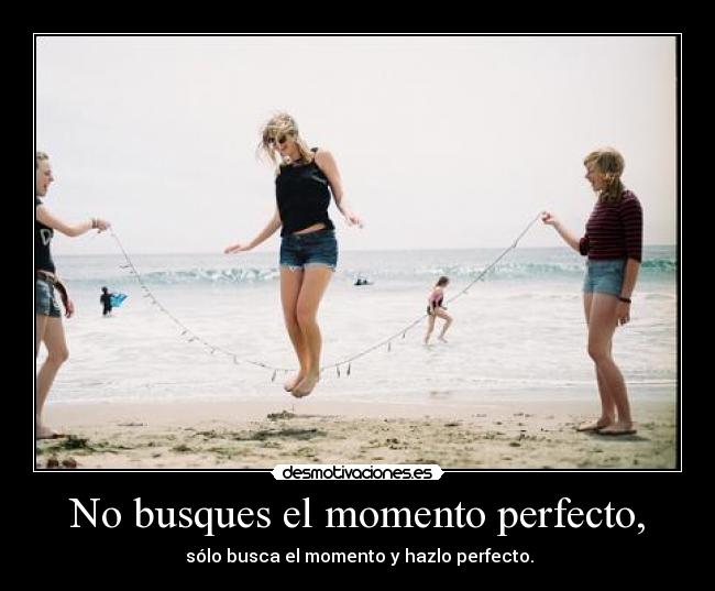 No busques el momento perfecto, - 