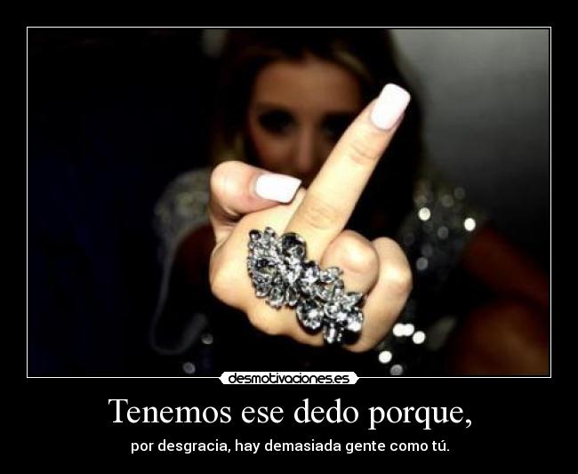Tenemos ese dedo porque, - por desgracia, hay demasiada gente como tú.