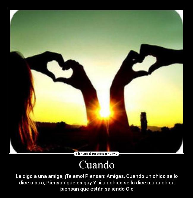 Cuando - Le digo a una amiga, ¡Te amo! Piensan: Amigas, Cuando un chico se lo
dice a otro, Piensan que es gay Y si un chico se lo dice a una chica
piensan que están saliendo O.o