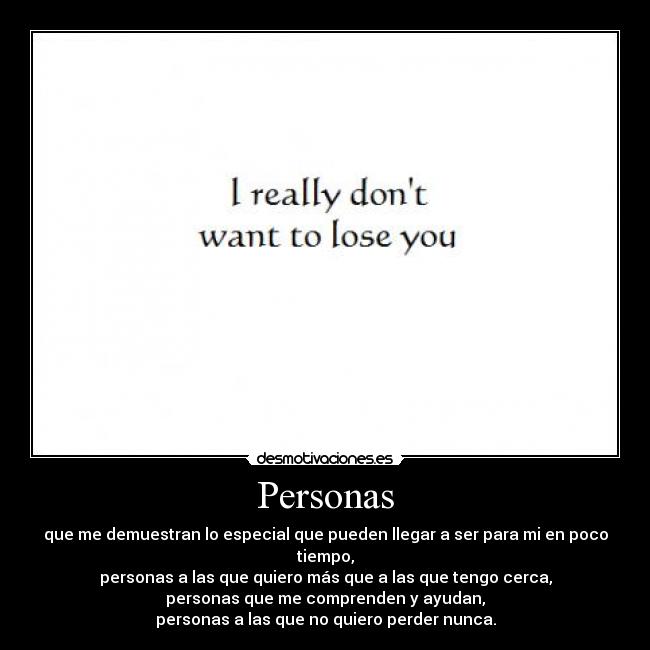 Personas - que me demuestran lo especial que pueden llegar a ser para mi en poco tiempo,
personas a las que quiero más que a las que tengo cerca,
personas que me comprenden y ayudan,
personas a las que no quiero perder nunca.
