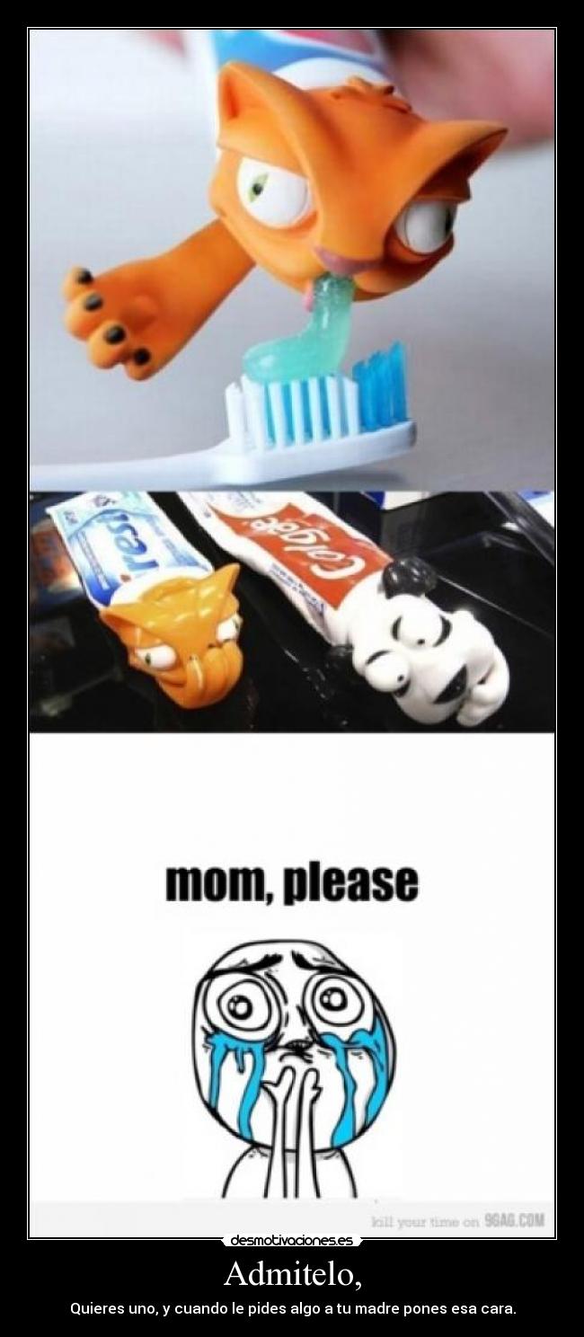 Admitelo, - Quieres uno, y cuando le pides algo a tu madre pones esa cara.