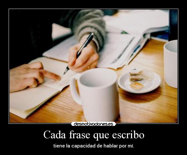 Cada frase que escribo - tiene la capacidad de hablar por mí.