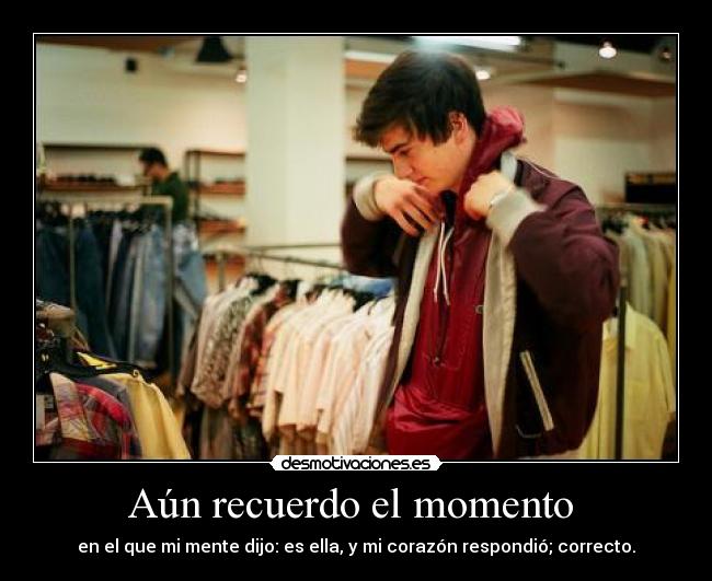 Aún recuerdo el momento - en el que mi mente dijo: es ella, y mi corazón respondió; correcto.