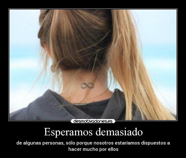 Esperamos demasiado - de algunas personas, sólo porque nosotros estaríamos dispuestos a
hacer mucho por ellos