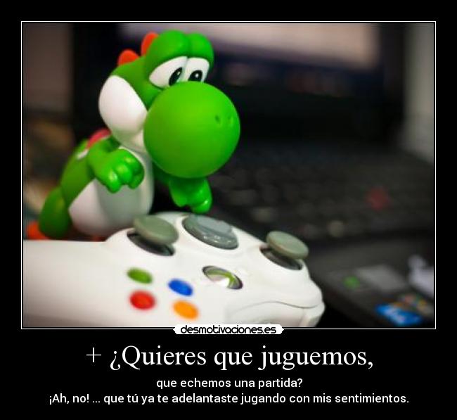 + ¿Quieres que juguemos, - que echemos una partida?
¡Ah, no! ... que tú ya te adelantaste jugando con mis sentimientos.