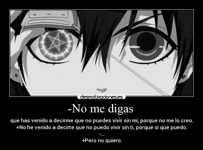 -No me digas - que has venido a decirme que no puedes vivir sin mí, porque no me lo creo.
+No he venido a decirte que no puedo vivir sin ti, porque si que puedo.
-...
+Pero no quiero.