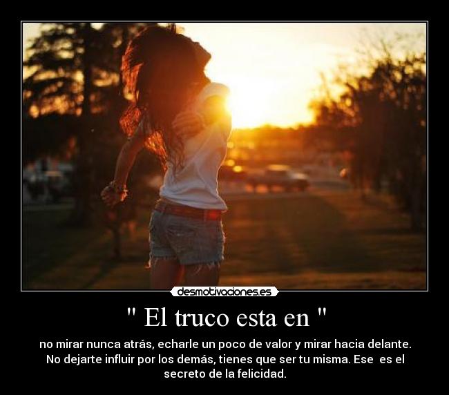  El truco esta en  - no mirar nunca atrás, echarle un poco de valor y mirar hacia delante.
No dejarte influir por los demás, tienes que ser tu misma. Ese  es el
secreto de la felicidad.