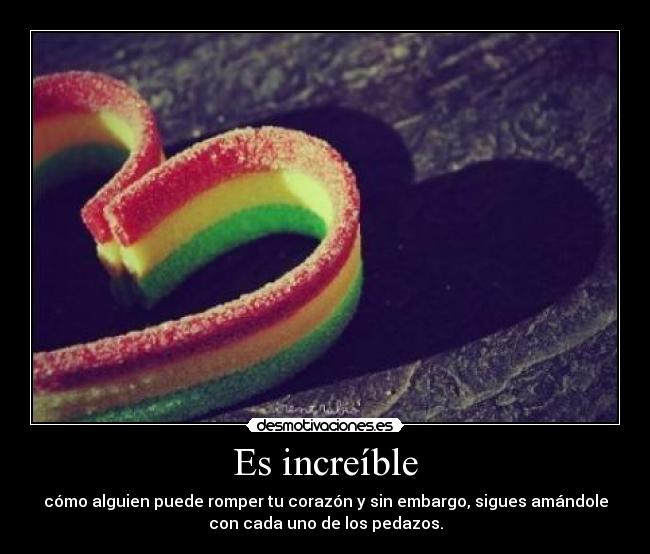 Es increíble - cómo alguien puede romper tu corazón y sin embargo, sigues amándole
con cada uno de los pedazos.