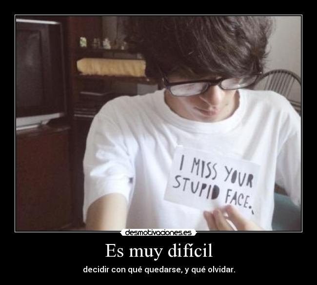 Es muy difícil - decidir con qué quedarse, y qué olvidar.