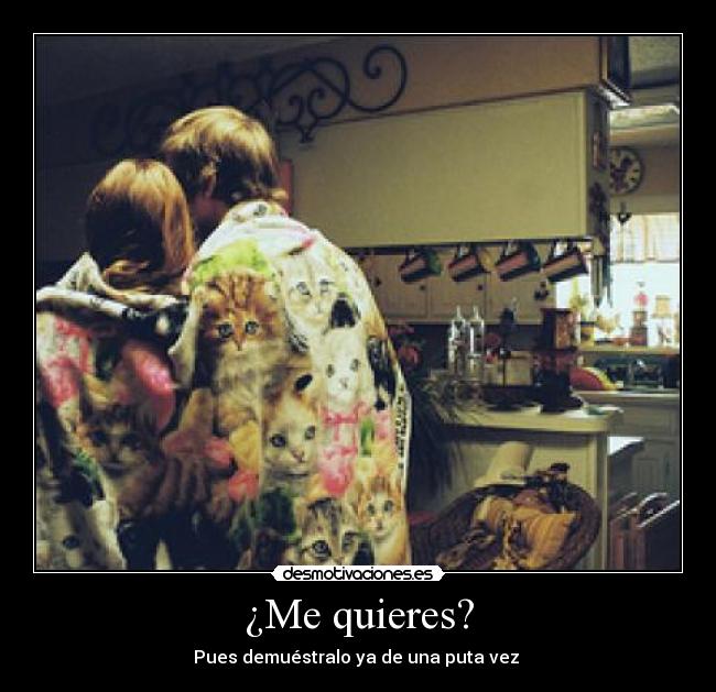 ¿Me quieres? - Pues demuéstralo ya de una puta vez 