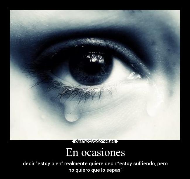 En ocasiones - decir “estoy bien” realmente quiere decir “estoy sufriendo, pero
no quiero que lo sepas”