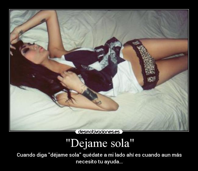 Dejame sola - Cuando diga déjame sola quédate a mi lado ahí es cuando aun más
necesito tu ayuda...