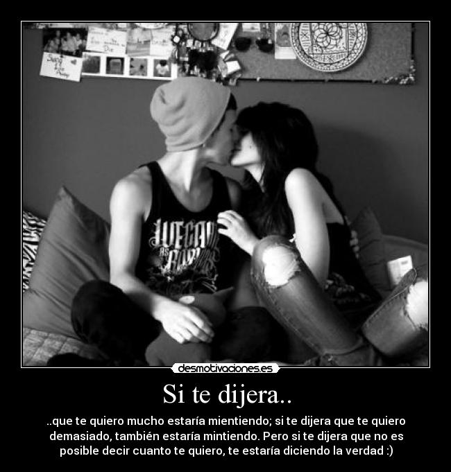 Si te dijera.. - ..que te quiero mucho estaría mientiendo; si te dijera que te quiero
demasiado, también estaría mintiendo. Pero si te dijera que no es
posible decir cuanto te quiero, te estaría diciendo la verdad :)