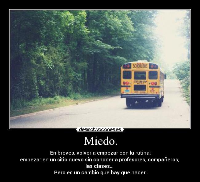 Miedo. - En breves, volver a empezar con la rutina;
empezar en un sitio nuevo sin conocer a profesores, compañeros, 
las clases... 
Pero es un cambio que hay que hacer.