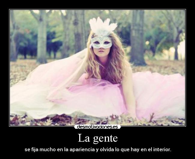 La gente - se fija mucho en la apariencia y olvida lo que hay en el interior.