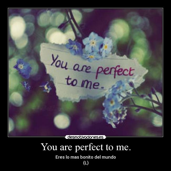 You are perfect to me. - Eres lo mas bonito del mundo
(L)