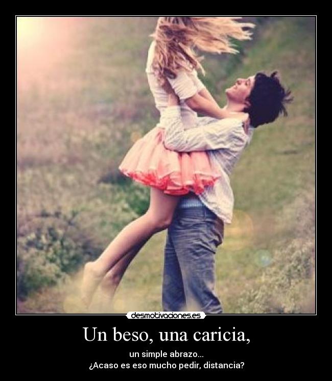 Un beso, una caricia, - un simple abrazo...
¿Acaso es eso mucho pedir, distancia?