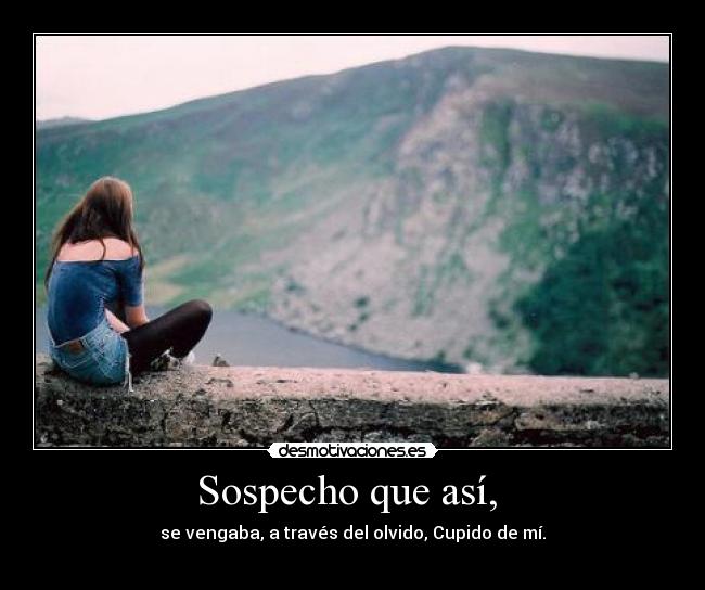 Sospecho que así, -