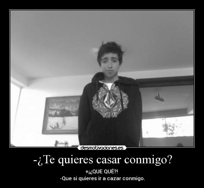 -¿Te quieres casar conmigo? - +¡¿QUE QUÉ?!
-Que si quieres ir a cazar conmigo.