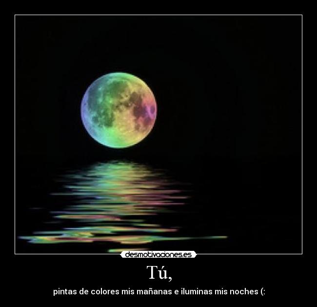 Tú, - pintas de colores mis mañanas e iluminas mis noches (: