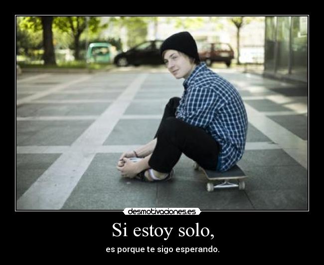 Si estoy solo, - es porque te sigo esperando.